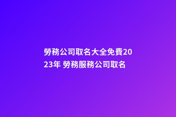 勞務公司取名大全免費2023年 勞務服務公司取名